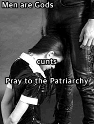 Men are Gods, cunts pray to the Patriarchy